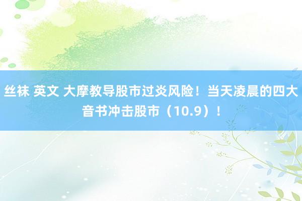 丝袜 英文 大摩教导股市过炎风险！当天凌晨的四大音书冲击股市（10.9）！