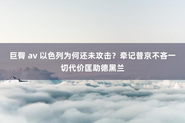 巨臀 av 以色列为何还未攻击？牵记普京不吝一切代价匡助德黑兰