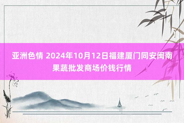 亚洲色情 2024年10月12日福建厦门同安闽南果蔬批发商场价钱行情