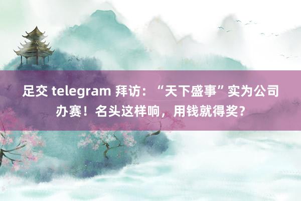 足交 telegram 拜访：“天下盛事”实为公司办赛！名头这样响，用钱就得奖？