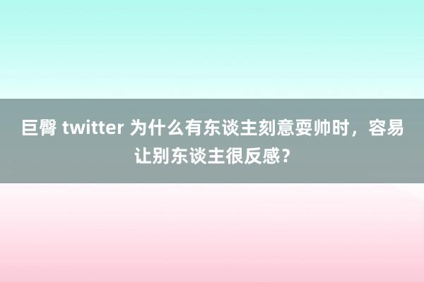 巨臀 twitter 为什么有东谈主刻意耍帅时，容易让别东谈主很反感？