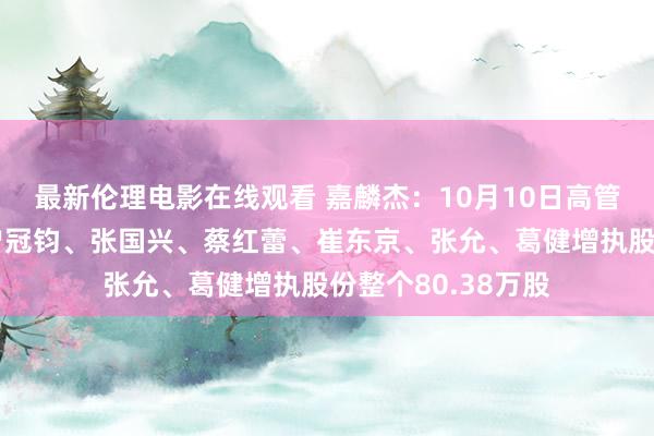 最新伦理电影在线观看 嘉麟杰：10月10日高管杨希、杨世滨、曾冠钧、张国兴、蔡红蕾、崔东京、张允、葛健增执股份整个80.38万股