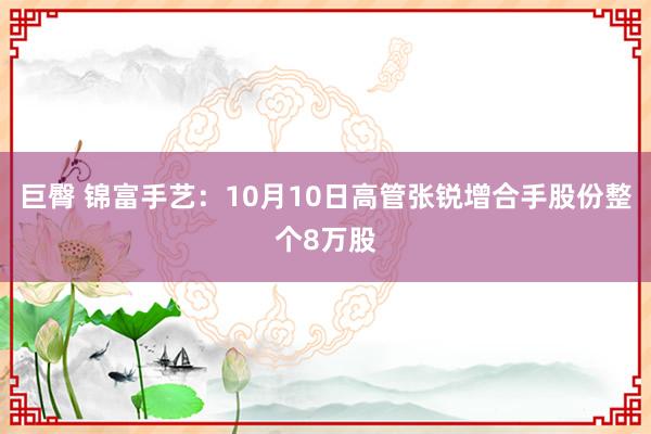 巨臀 锦富手艺：10月10日高管张锐增合手股份整个8万股