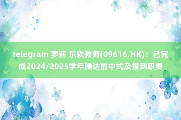 telegram 萝莉 东软教师(09616.HK)：已完成2024/2025学年腾达的中式及报到职责