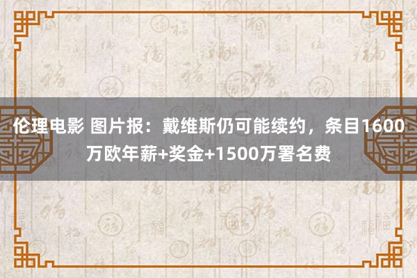 伦理电影 图片报：戴维斯仍可能续约，条目1600万欧年薪+奖金+1500万署名费