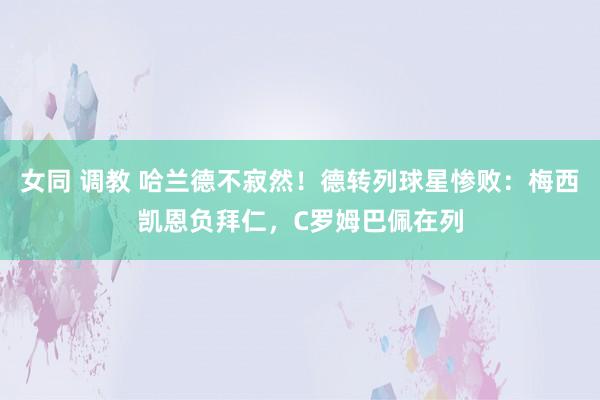 女同 调教 哈兰德不寂然！德转列球星惨败：梅西凯恩负拜仁，C罗姆巴佩在列