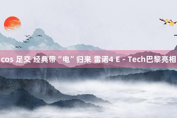 cos 足交 经典带“电”归来 雷诺4 E - Tech巴黎亮相