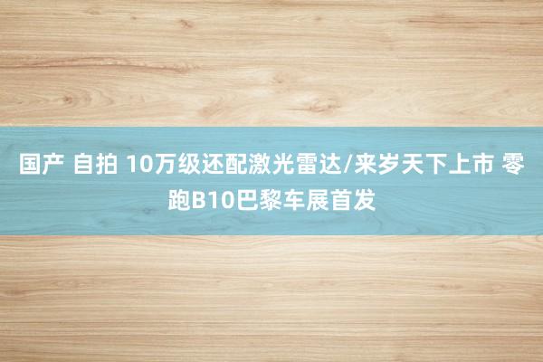 国产 自拍 10万级还配激光雷达/来岁天下上市 零跑B10巴黎车展首发