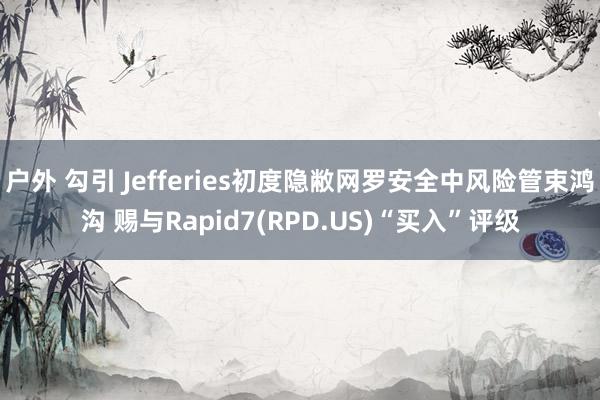 户外 勾引 Jefferies初度隐敝网罗安全中风险管束鸿沟 赐与Rapid7(RPD.US)“买入”评级