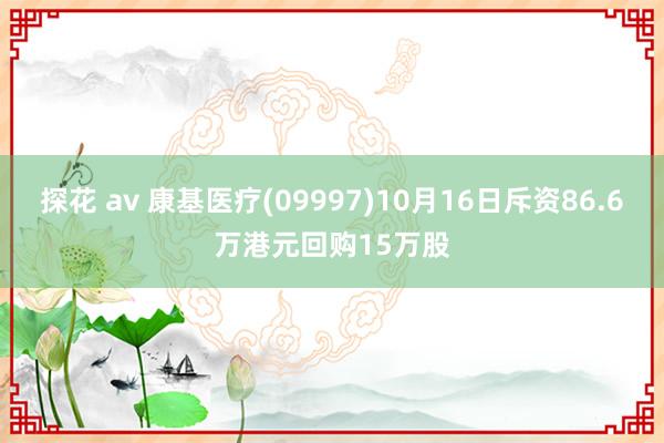 探花 av 康基医疗(09997)10月16日斥资86.6万港元回购15万股