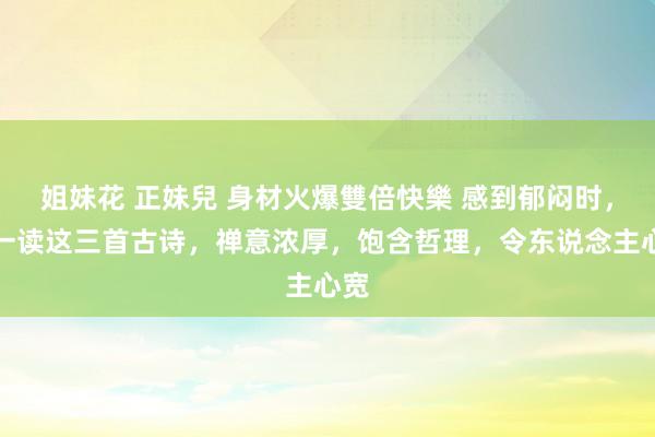 姐妹花 正妹兒 身材火爆雙倍快樂 感到郁闷时，读一读这三首古诗，禅意浓厚，饱含哲理，令东说念主心宽