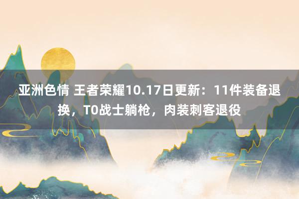 亚洲色情 王者荣耀10.17日更新：11件装备退换，T0战士躺枪，肉装刺客退役