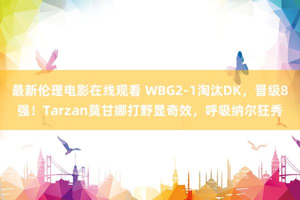 最新伦理电影在线观看 WBG2-1淘汰DK，晋级8强！Tarzan莫甘娜打野显奇效，呼吸纳尔狂秀