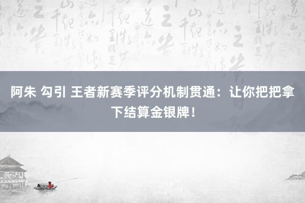 阿朱 勾引 王者新赛季评分机制贯通：让你把把拿下结算金银牌！