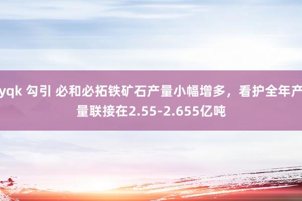 yqk 勾引 必和必拓铁矿石产量小幅增多，看护全年产量联接在2.55-2.655亿吨