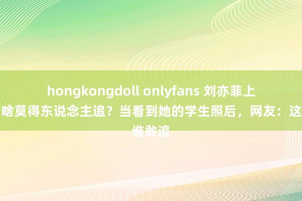 hongkongdoll onlyfans 刘亦菲上学时为啥莫得东说念主追？当看到她的学生照后，网友：这谁敢追