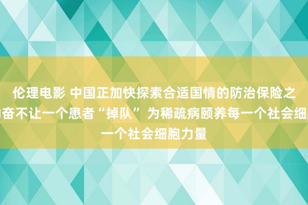 伦理电影 中国正加快探索合适国情的防治保险之路，勤奋不让一个患者“掉队” 为稀疏病颐养每一个社会细胞力量