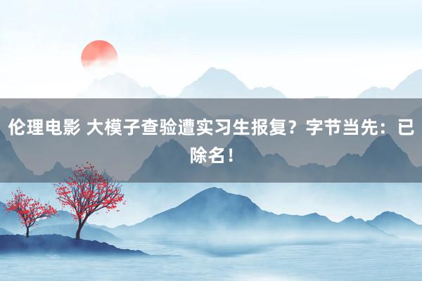 伦理电影 大模子查验遭实习生报复？字节当先：已除名！