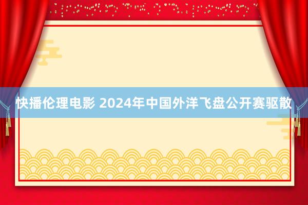 快播伦理电影 2024年中国外洋飞盘公开赛驱散