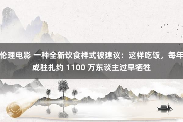 伦理电影 一种全新饮食样式被建议：这样吃饭，每年或驻扎约 1100 万东谈主过早牺牲