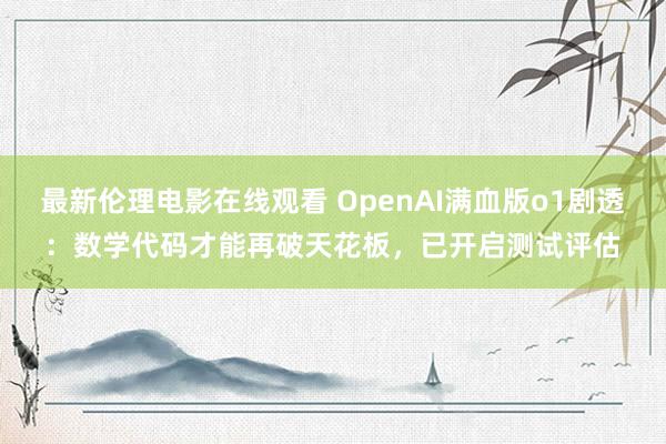 最新伦理电影在线观看 OpenAI满血版o1剧透：数学代码才能再破天花板，已开启测试评估