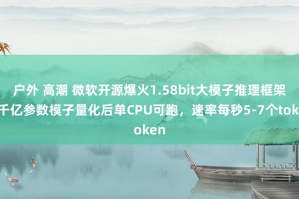 户外 高潮 微软开源爆火1.58bit大模子推理框架！千亿参数模子量化后单CPU可跑，速率每秒5-7个token