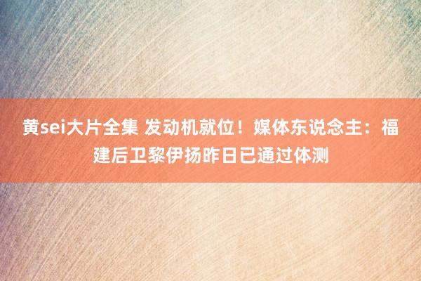 黄sei大片全集 发动机就位！媒体东说念主：福建后卫黎伊扬昨日已通过体测