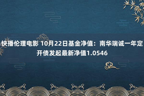 快播伦理电影 10月22日基金净值：南华瑞诚一年定开债发起最新净值1.0546