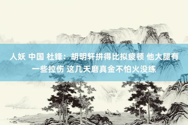 人妖 中国 杜锋：胡明轩拼得比拟疲顿 他大腿有一些拉伤 这几天磨真金不怕火没练