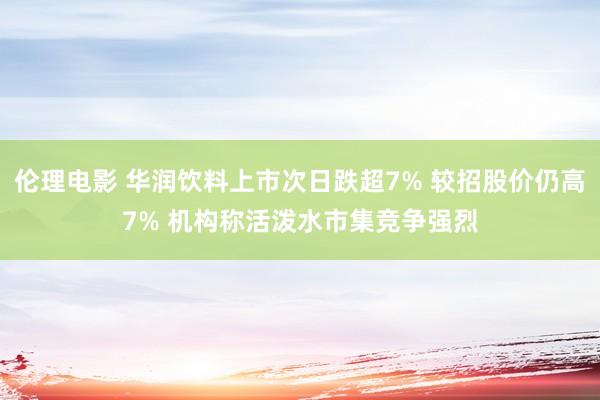 伦理电影 华润饮料上市次日跌超7% 较招股价仍高7% 机构称活泼水市集竞争强烈