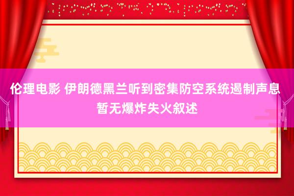 伦理电影 伊朗德黑兰听到密集防空系统遏制声息 暂无爆炸失火叙述