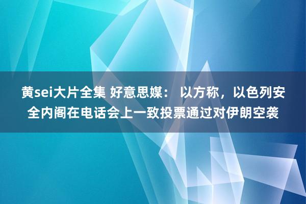 黄sei大片全集 好意思媒： 以方称，以色列安全内阁在电话会上一致投票通过对伊朗空袭