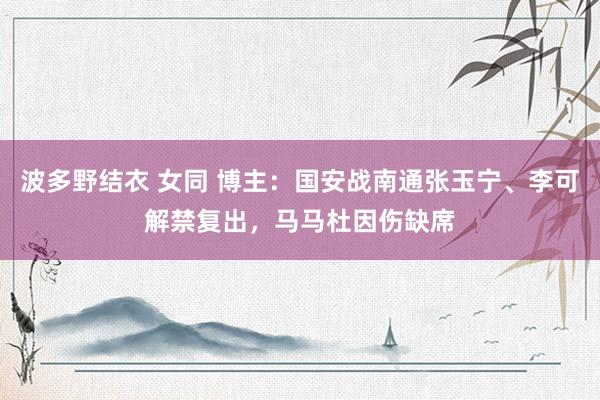 波多野结衣 女同 博主：国安战南通张玉宁、李可解禁复出，马马杜因伤缺席