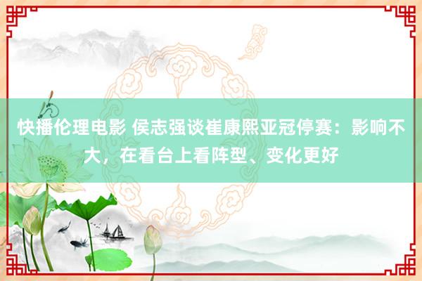 快播伦理电影 侯志强谈崔康熙亚冠停赛：影响不大，在看台上看阵型、变化更好