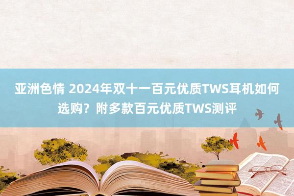 亚洲色情 2024年双十一百元优质TWS耳机如何选购？附多款百元优质TWS测评