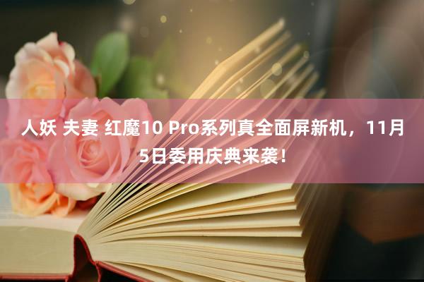 人妖 夫妻 红魔10 Pro系列真全面屏新机，11月5日委用庆典来袭！