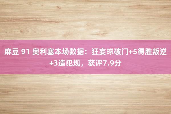 麻豆 91 奥利塞本场数据：狂妄球破门+5得胜叛逆+3造犯规，获评7.9分