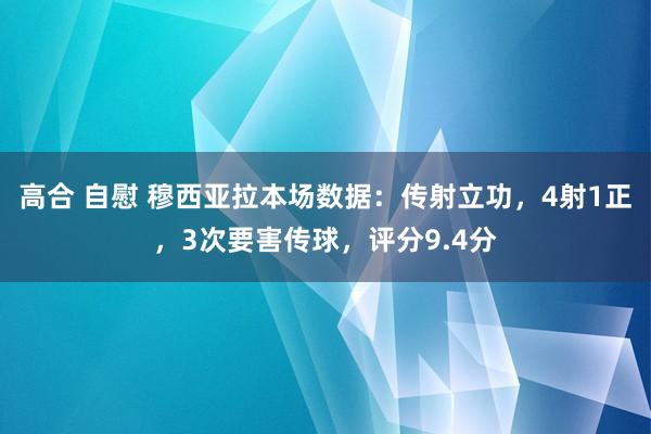 高合 自慰 穆西亚拉本场数据：传射立功，4射1正，3次要害传球，评分9.4分