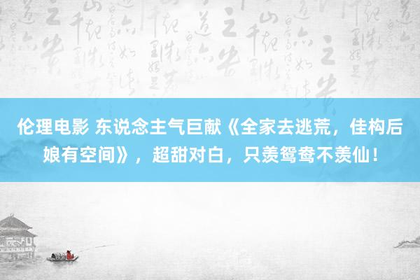 伦理电影 东说念主气巨献《全家去逃荒，佳构后娘有空间》，超甜对白，只羡鸳鸯不羡仙！