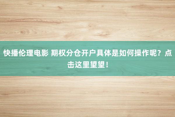 快播伦理电影 期权分仓开户具体是如何操作呢？点击这里望望！