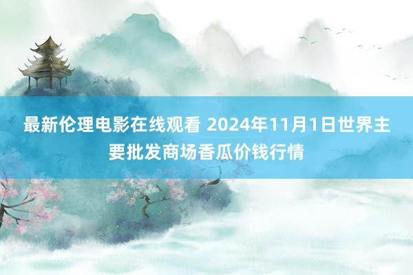 最新伦理电影在线观看 2024年11月1日世界主要批发商场香瓜价钱行情