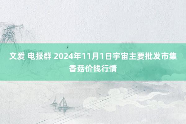 文爱 电报群 2024年11月1日宇宙主要批发市集香菇价钱行情