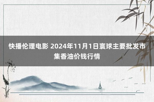 快播伦理电影 2024年11月1日寰球主要批发市集香油价钱行情