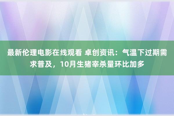 最新伦理电影在线观看 卓创资讯：气温下过期需求普及，10月生猪宰杀量环比加多