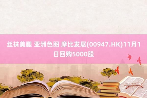 丝袜美腿 亚洲色图 摩比发展(00947.HK)11月1日回购5000股