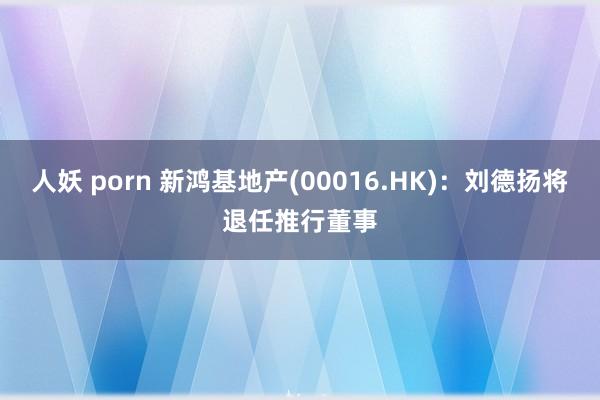 人妖 porn 新鸿基地产(00016.HK)：刘德扬将退任推行董事