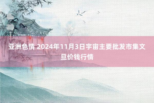 亚洲色情 2024年11月3日宇宙主要批发市集文旦价钱行情