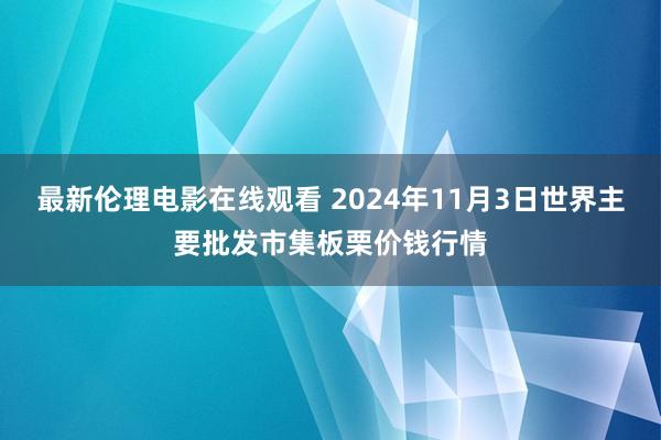 最新伦理电影在线观看 2024年11月3日世界主要批发市集板栗价钱行情