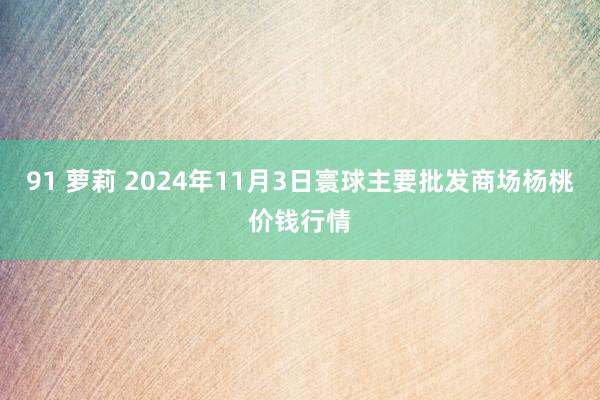 91 萝莉 2024年11月3日寰球主要批发商场杨桃价钱行情