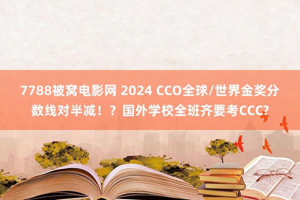 7788被窝电影网 2024 CCO全球/世界金奖分数线对半减！？国外学校全班齐要考CCC?